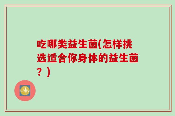 吃哪类益生菌(怎样挑选适合你身体的益生菌？)