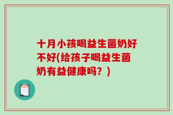 十月小孩喝益生菌奶好不好(给孩子喝益生菌奶有益健康吗？)