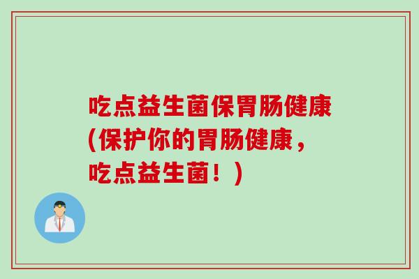 吃点益生菌保健康(保护你的健康，吃点益生菌！)