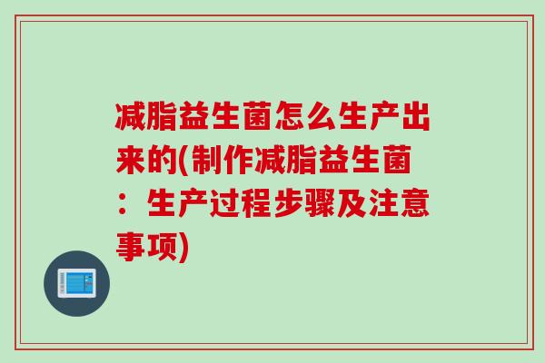 减脂益生菌怎么生产出来的(制作减脂益生菌：生产过程步骤及注意事项)