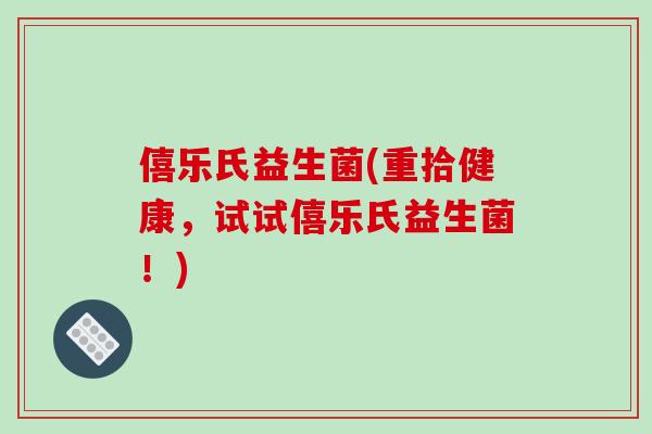 僖乐氏益生菌(重拾健康，试试僖乐氏益生菌！)