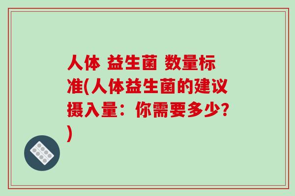 人体 益生菌 数量标准(人体益生菌的建议摄入量:你需要多少?) 人体 益生菌 数量标准(人体益生菌的建议摄入量:你需要多少?)