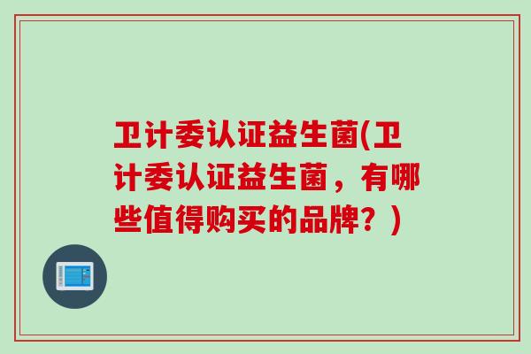 卫计委认证益生菌(卫计委认证益生菌，有哪些值得购买的品牌？)