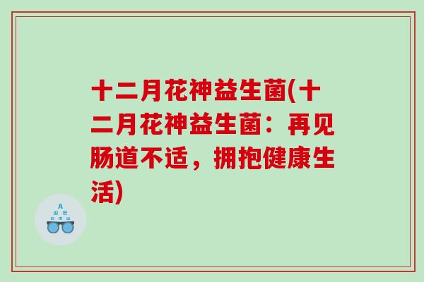 十二月花神益生菌(十二月花神益生菌:再见肠道不适,拥抱健康生活) 十二月花神益生菌(十二月花神益生菌:再见肠道不适,拥抱健康生活)