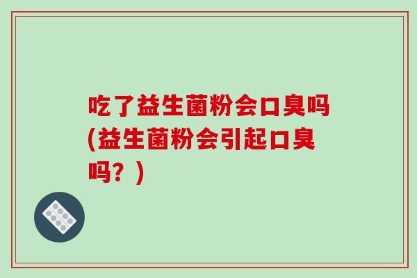 吃了益生菌粉会口臭吗(益生菌粉会引起口臭吗？)