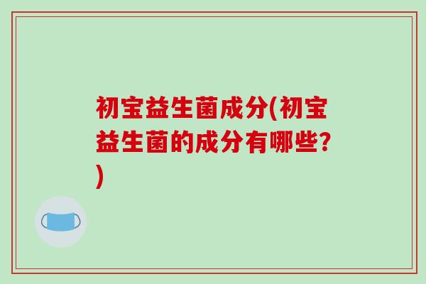 初宝益生菌成分(初宝益生菌的成分有哪些？)