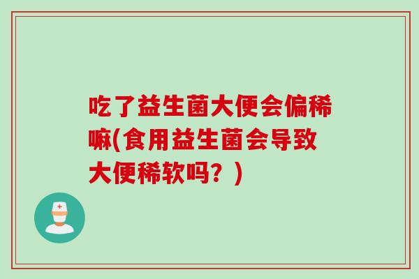吃了益生菌大便会偏稀嘛(食用益生菌会导致大便稀软吗?) 吃了益生菌大便会偏稀嘛(食用益生菌会导致大便稀软吗?)