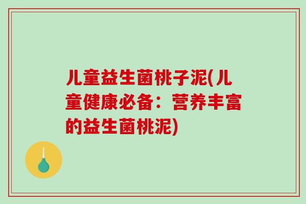儿童益生菌桃子泥(儿童健康必备：营养丰富的益生菌桃泥)