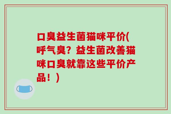 益生菌猫咪平价(呼气臭？益生菌改善猫咪就靠这些平价产品！)