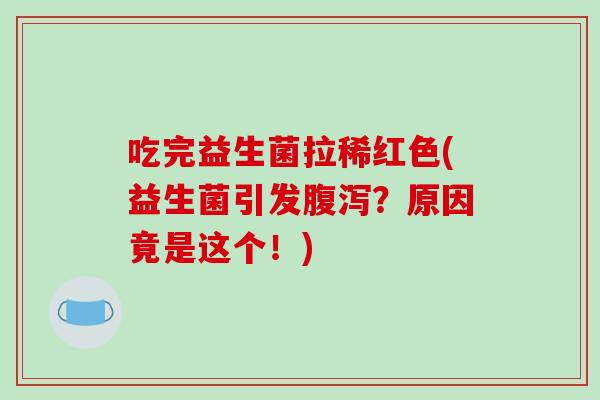 吃完益生菌拉稀红色(益生菌引发腹泻？原因竟是这个！)