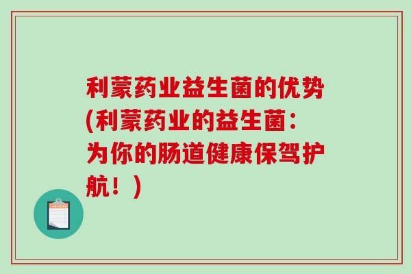利蒙药业益生菌的优势(利蒙药业的益生菌:为你的肠道健康保驾护航!) 利蒙药业益生菌的优势(利蒙药业的益生菌:为你的肠道健康保驾护航!)