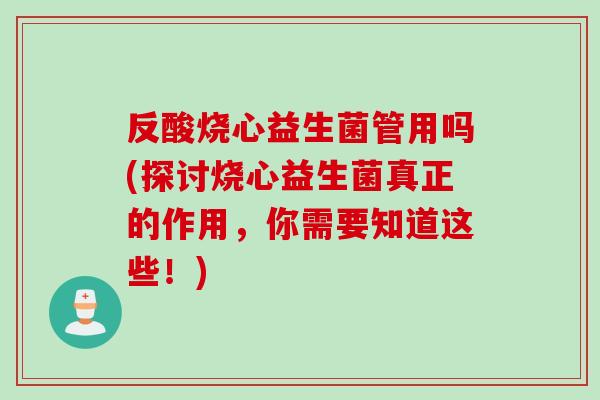 反酸烧心益生菌管用吗(探讨烧心益生菌真正的作用，你需要知道这些！)