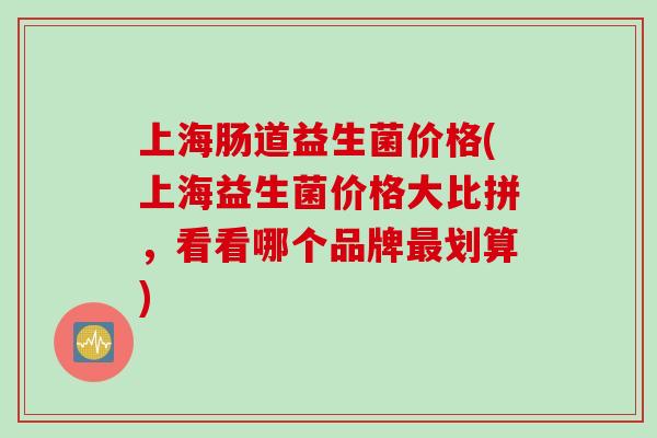 上海肠道益生菌价格(上海益生菌价格大比拼,看看哪个品牌划算) 上海肠道益生菌价格(上海益生菌价格大比拼,看看哪个品牌划算)