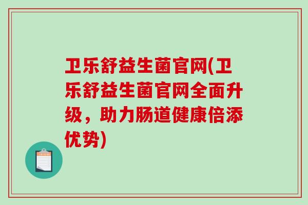 卫乐舒益生菌官网(卫乐舒益生菌官网全面升级，助力肠道健康倍添优势)