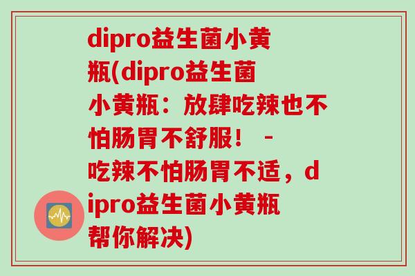 dipro益生菌小黄瓶(dipro益生菌小黄瓶:放肆吃辣也不怕肠胃不舒服! - 吃辣不怕肠胃不适,dipro益生菌小黄瓶帮你解决) dipro益生菌小黄瓶(dipro益生菌小黄瓶:放肆吃辣也不怕肠胃不舒服! - 吃辣不怕肠胃不适,dipro益生菌小黄瓶帮你解决)