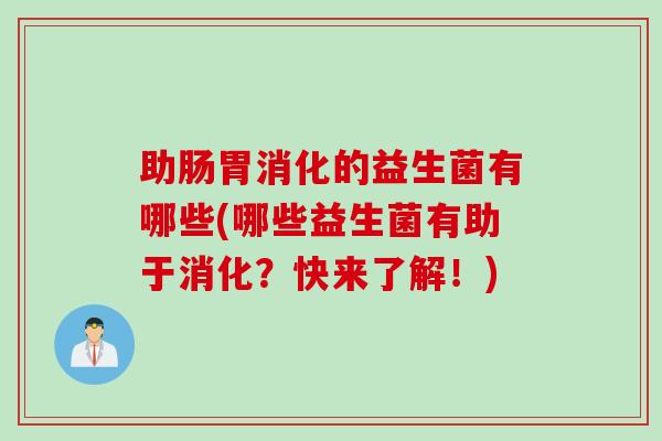 助肠胃消化的益生菌有哪些(哪些益生菌有助于消化？快来了解！)