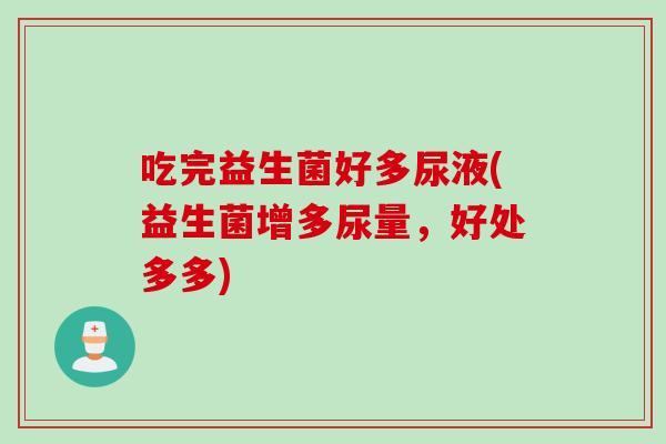 吃完益生菌好多尿液(益生菌增多尿量,好处多多) 吃完益生菌好多尿液(益生菌增多尿量,好处多多)