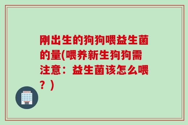 刚出生的狗狗喂益生菌的量(喂养新生狗狗需注意:益生菌该怎么喂?) 刚出生的狗狗喂益生菌的量(喂养新生狗狗需注意:益生菌该怎么喂?)
