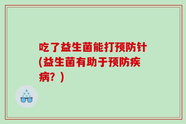 吃了益生菌能打针(益生菌有助于?) 吃了益生菌能打针(益生菌有助于?)