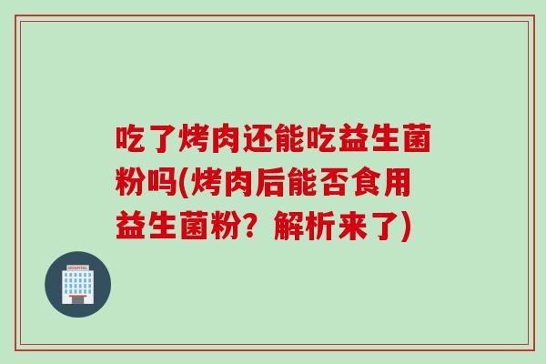 吃了烤肉还能吃益生菌粉吗(烤肉后能否食用益生菌粉？解析来了)