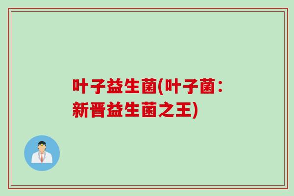 叶子益生菌(叶子菌：新晋益生菌之王)