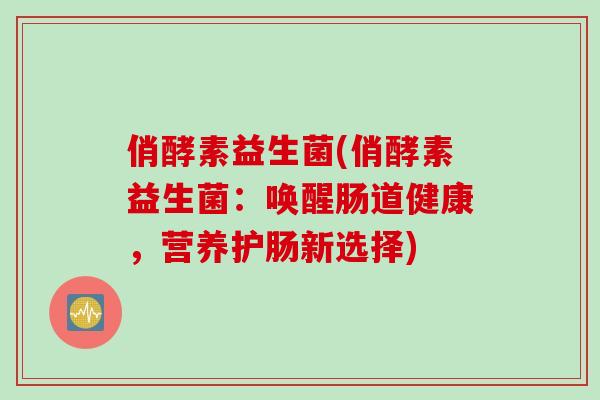 俏酵素益生菌(俏酵素益生菌:唤醒肠道健康,营养护肠新选择) 俏酵素益生菌(俏酵素益生菌:唤醒肠道健康,营养护肠新选择)