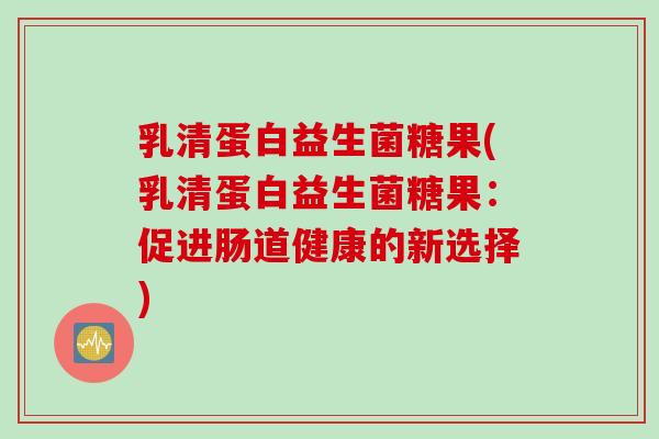 乳清蛋白益生菌糖果(乳清蛋白益生菌糖果：促进肠道健康的新选择)