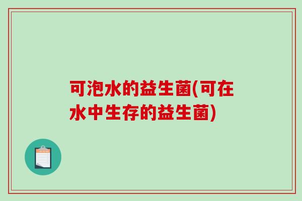 可泡水的益生菌(可在水中生存的益生菌) 可泡水的益生菌(可在水中生存的益生菌)