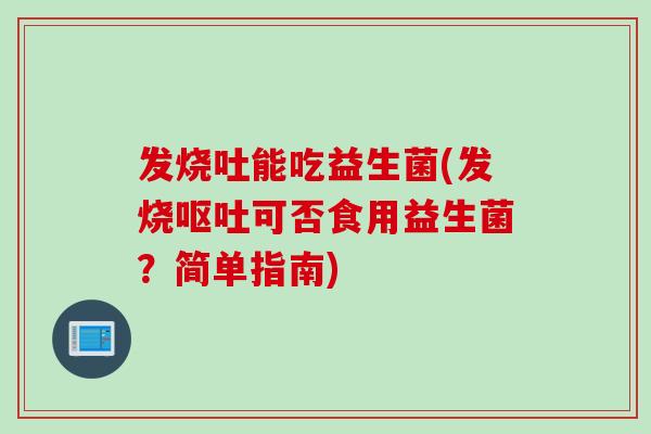 发烧吐能吃益生菌(发烧呕吐可否食用益生菌？简单指南)
