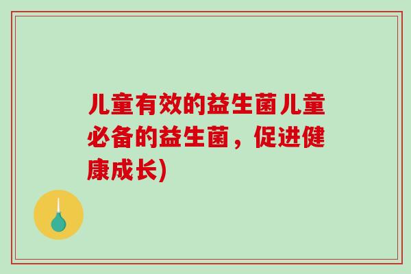 儿童有效的益生菌儿童必备的益生菌，促进健康成长)