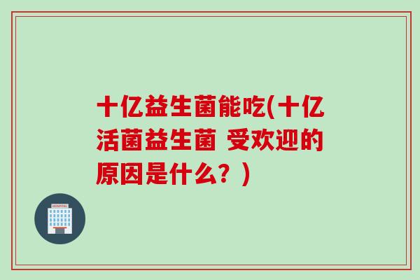 十亿益生菌能吃(十亿活菌益生菌 受欢迎的原因是什么？)