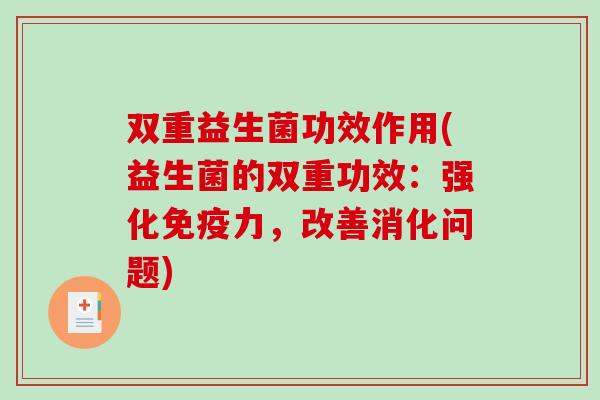 双重益生菌功效作用(益生菌的双重功效：强化免疫力，改善消化问题)