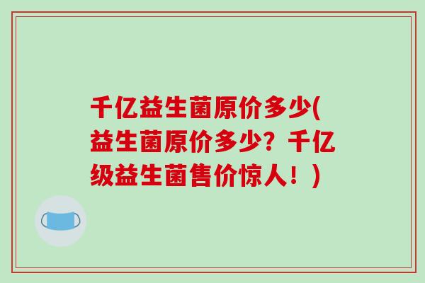 千亿益生菌原价多少(益生菌原价多少？千亿级益生菌售价惊人！)