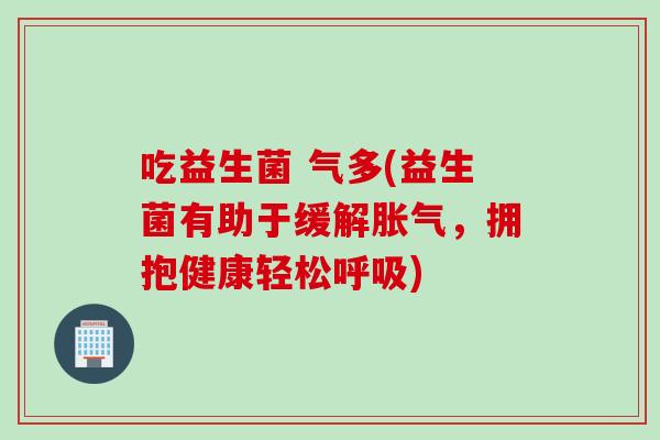吃益生菌 气多(益生菌有助于缓解，拥抱健康轻松)
