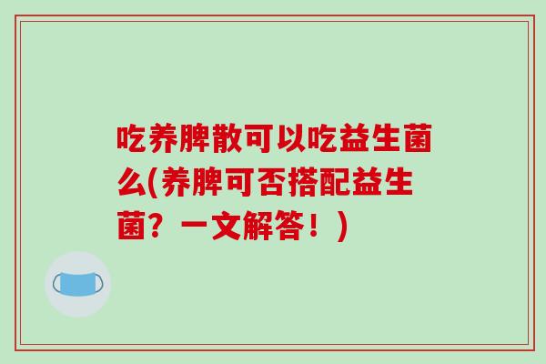 吃养脾散可以吃益生菌么(养脾可否搭配益生菌?一文解答!) 吃养脾散可以吃益生菌么(养脾可否搭配益生菌?一文解答!)