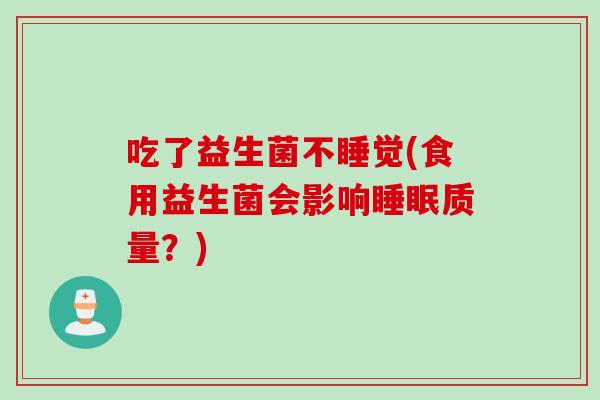 吃了益生菌不睡觉(食用益生菌会影响睡眠质量？)
