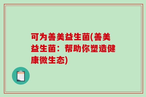 可为善美益生菌(善美益生菌：帮助你塑造健康微生态)
