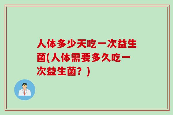 人体多少天吃一次益生菌(人体需要多久吃一次益生菌？)
