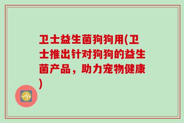 卫士益生菌狗狗用(卫士推出针对狗狗的益生菌产品,助力宠物健康) 卫士益生菌狗狗用(卫士推出针对狗狗的益生菌产品,助力宠物健康)