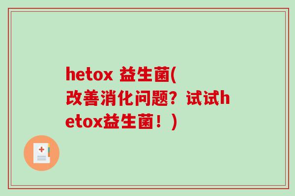 hetox 益生菌(改善消化问题？试试hetox益生菌！)