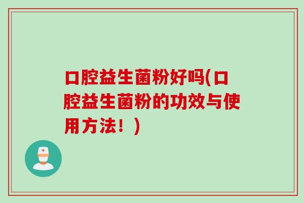 口腔益生菌粉好吗(口腔益生菌粉的功效与使用方法！)