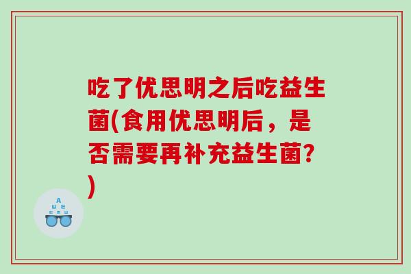 吃了优思明之后吃益生菌(食用优思明后，是否需要再补充益生菌？)