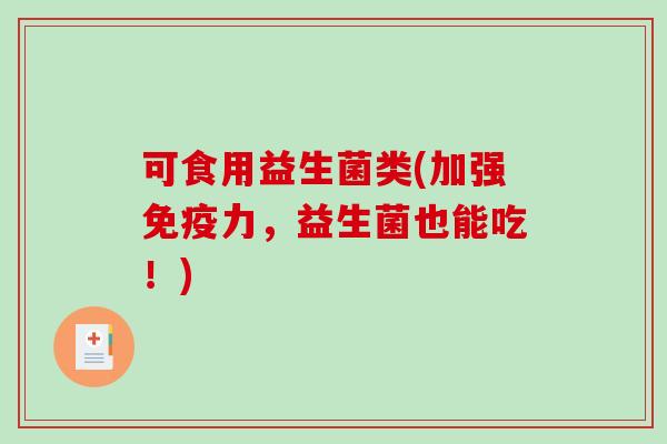 可食用益生菌类(加强力,益生菌也能吃!) 可食用益生菌类(加强力,益生菌也能吃!)