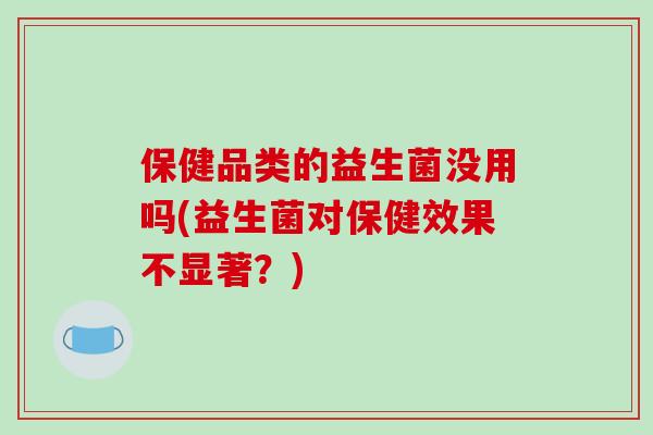 保健品类的益生菌没用吗(益生菌对保健效果不显著？)
