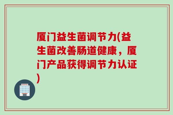 厦门益生菌调节力(益生菌改善肠道健康，厦门产品获得调节力认证)