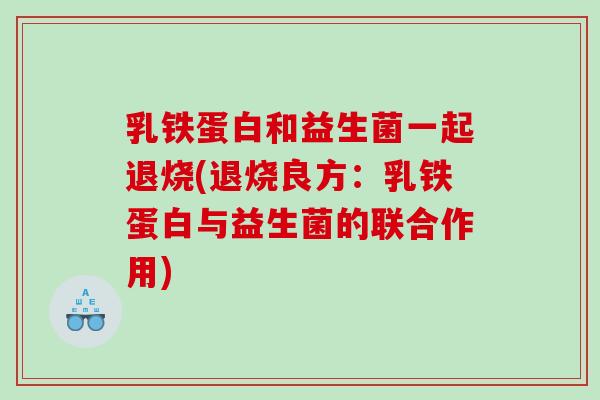 乳铁蛋白和益生菌一起退烧(退烧良方：乳铁蛋白与益生菌的联合作用)