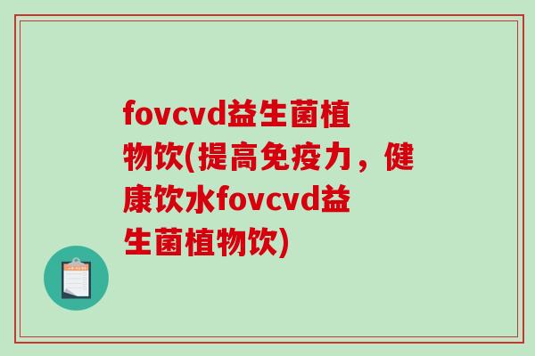fovcvd益生菌植物饮(提高免疫力，健康饮水fovcvd益生菌植物饮)