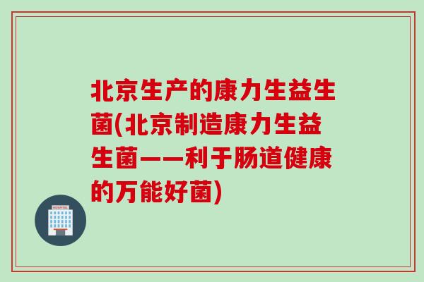 北京生产的康力生益生菌(北京制造康力生益生菌——利于肠道健康的万能好菌)
