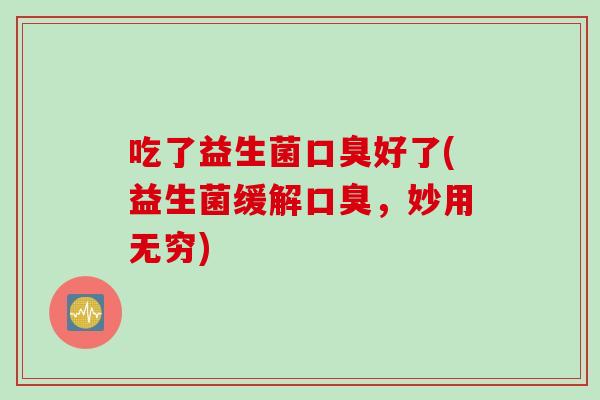 吃了益生菌口臭好了(益生菌缓解口臭，妙用无穷)