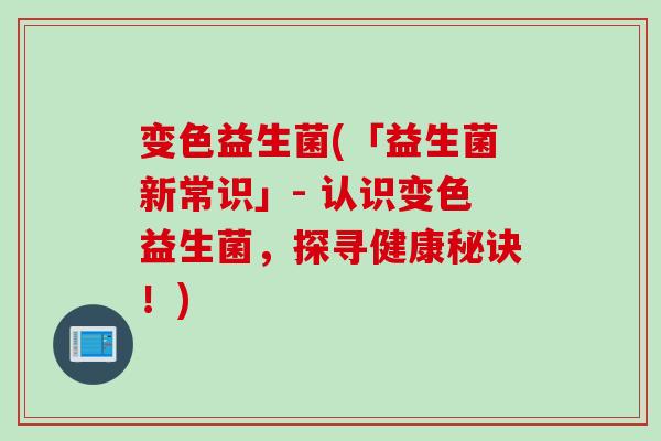 变色益生菌(「益生菌新常识」- 认识变色益生菌，探寻健康秘诀！)